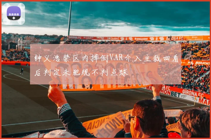 钟义浩禁区内摔倒VAR介入主裁回看后判定未犯规不判点球
