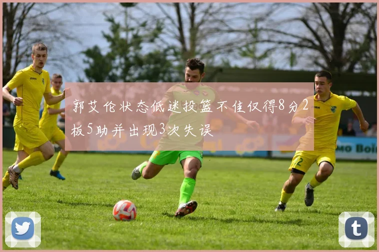 郭艾伦状态低迷投篮不佳仅得8分2板5助并出现3次失误