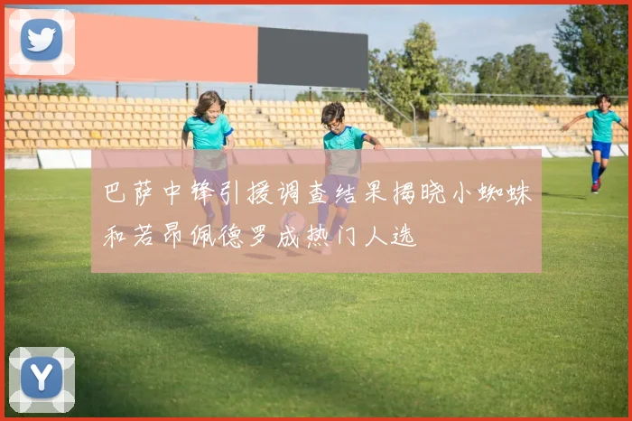 巴萨中锋引援调查结果揭晓小蜘蛛和若昂佩德罗成热门人选