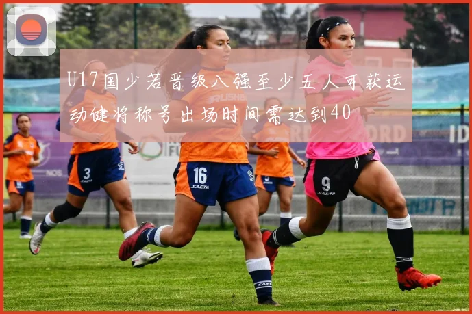 U17国少若晋级八强至少五人可获运动健将称号出场时间需达到40