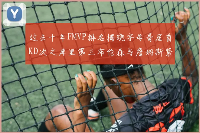 过去十年FMVP排名揭晓字母哥居首KD次之库里第三布伦森与詹姆斯紧随其后