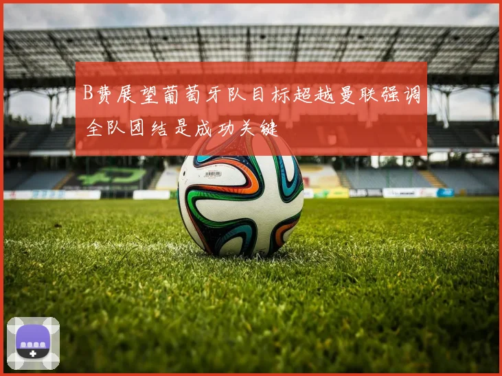 B费展望葡萄牙队目标超越曼联强调全队团结是成功关键