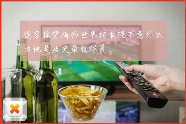德容称赞梅西世界杯表现不意外认为他是历史最佳球员