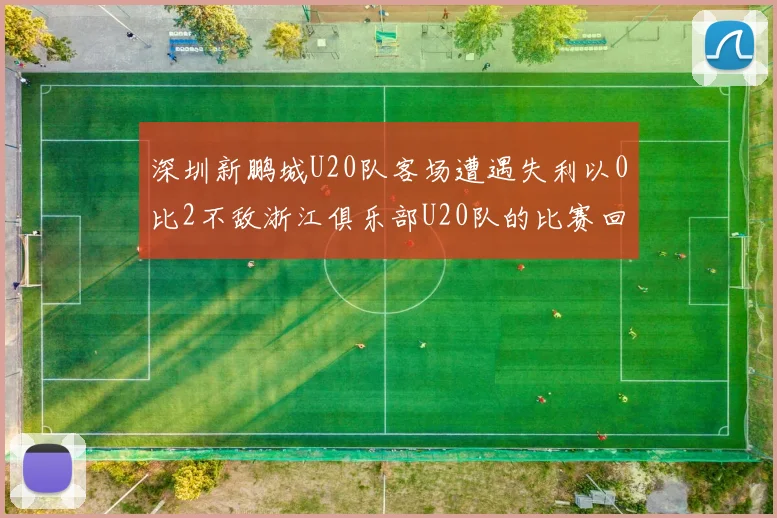 深圳新鹏城U20队客场遭遇失利以0比2不敌浙江俱乐部U20队的比赛回顾