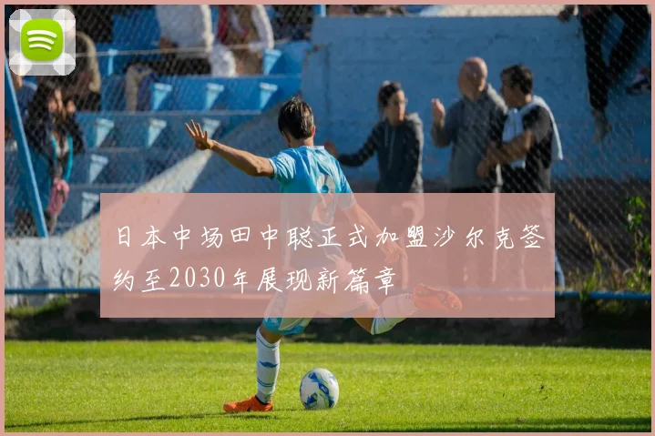 日本中场田中聪正式加盟沙尔克签约至2030年展现新篇章
