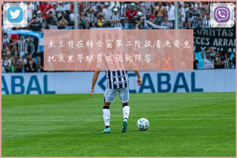 米兰将在转会窗第二阶段清洗奇克托莫里等球员以优化阵容