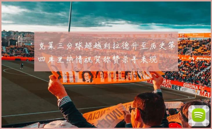 克莱三分球超越利拉德升至历史第四库里热情祝贺称赞杀手表现