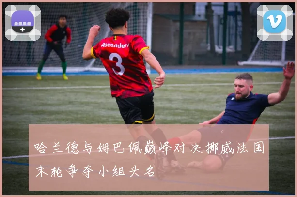 哈兰德与姆巴佩巅峰对决挪威法国末轮争夺小组头名