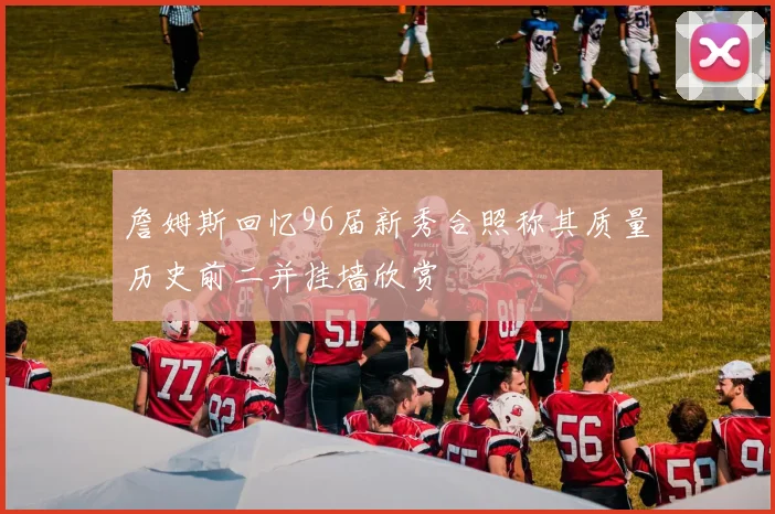 詹姆斯回忆96届新秀合照称其质量历史前二并挂墙欣赏