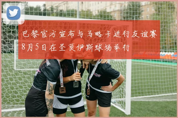 巴黎官方宣布与马略卡进行友谊赛8月5日在圣莫伊斯球场举行