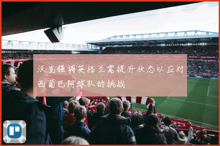 沃克强调英格兰需提升状态以应对西葡巴阿球队的挑战