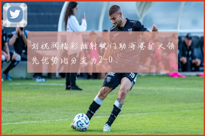 刘祝润精彩抽射破门助海港扩大领先优势比分变为2-0