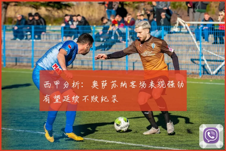 西甲分析：奥萨苏纳客场表现强劲有望延续不败纪录
