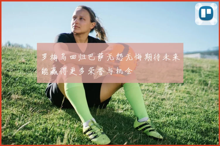 罗梅乌回归巴萨无怨无悔期待未来能赢得更多荣誉与机会
