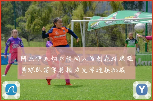 阿杰伊米切尔谈湖人马刺森林狼强调球队需保持精力充沛迎接挑战