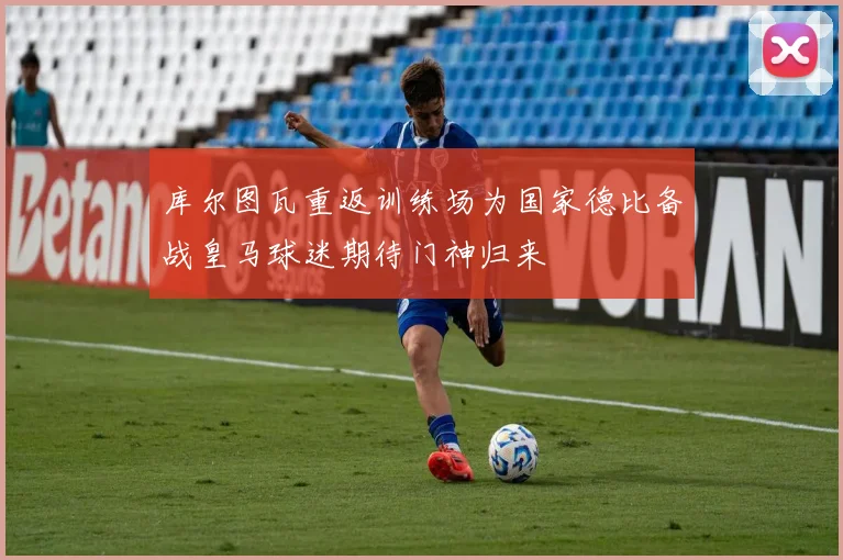 库尔图瓦重返训练场为国家德比备战皇马球迷期待门神归来