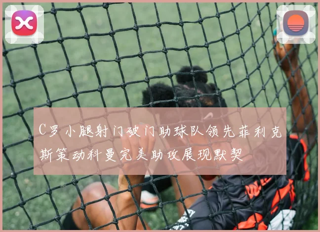 C罗小腿射门破门助球队领先菲利克斯策动科曼完美助攻展现默契