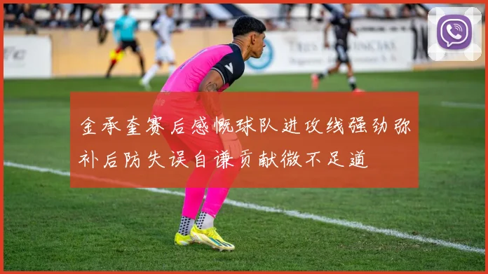 金承奎赛后感慨球队进攻线强劲弥补后防失误自谦贡献微不足道