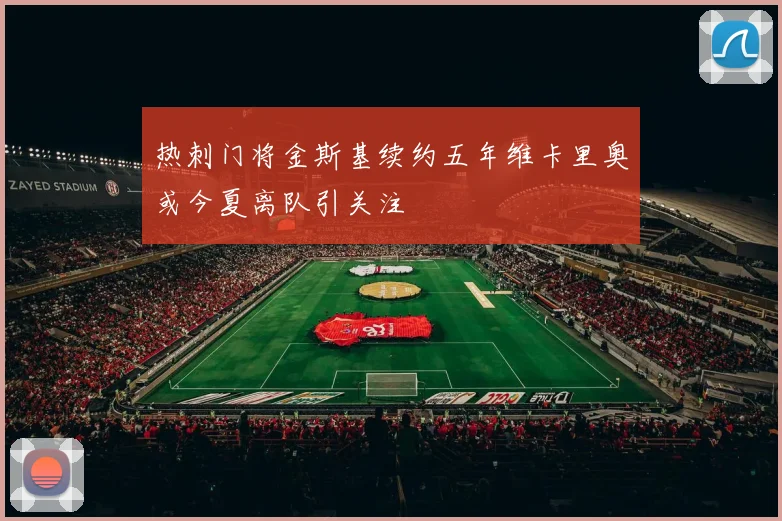 热刺门将金斯基续约五年维卡里奥或今夏离队引关注