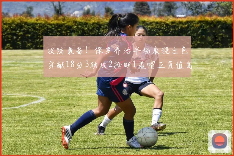 攻防兼备！保罗乔治半场表现出色贡献18分3助攻2抢断1盖帽正负值高达14