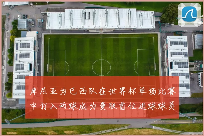 库尼亚为巴西队在世界杯单场比赛中打入两球成为曼联首位进球球员