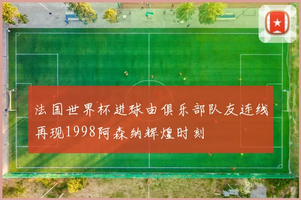 法国世界杯进球由俱乐部队友连线再现1998阿森纳辉煌时刻