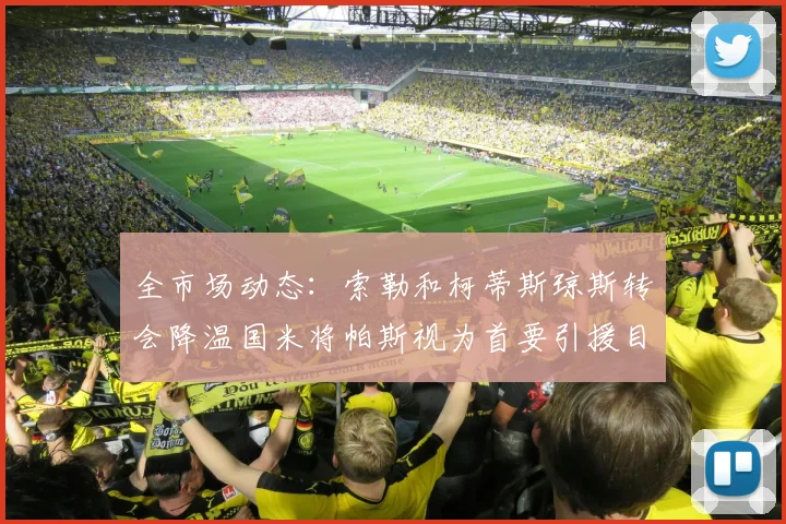全市场动态：索勒和柯蒂斯琼斯转会降温国米将帕斯视为首要引援目标