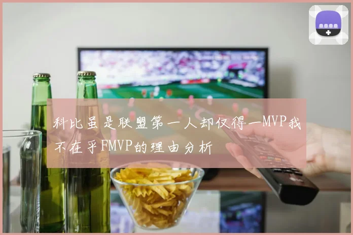 科比虽是联盟第一人却仅得一MVP我不在乎FMVP的理由分析