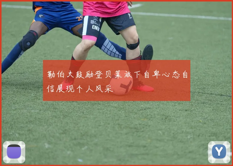勒伯夫鼓励登贝莱放下自卑心态自信展现个人风采