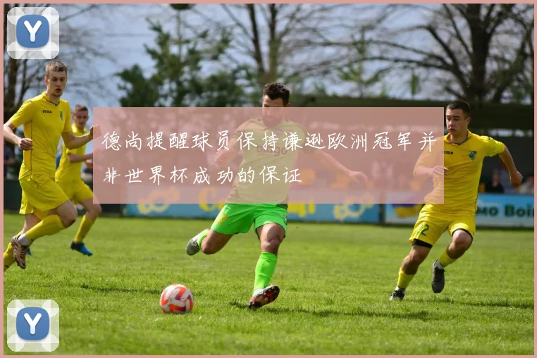 德尚提醒球员保持谦逊欧洲冠军并非世界杯成功的保证