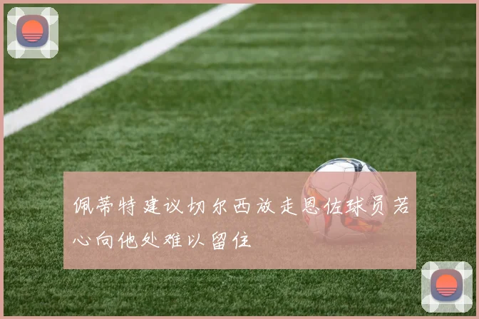佩蒂特建议切尔西放走恩佐球员若心向他处难以留住