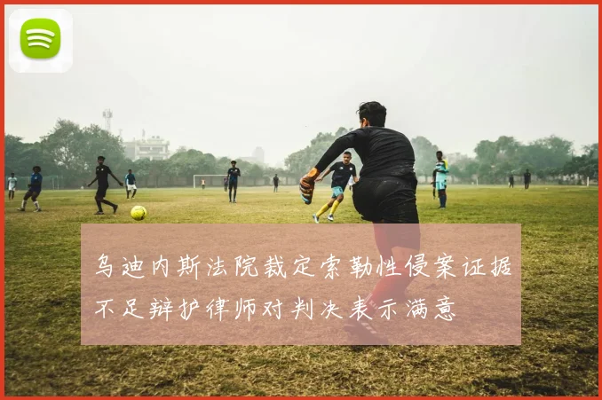 乌迪内斯法院裁定索勒性侵案证据不足辩护律师对判决表示满意