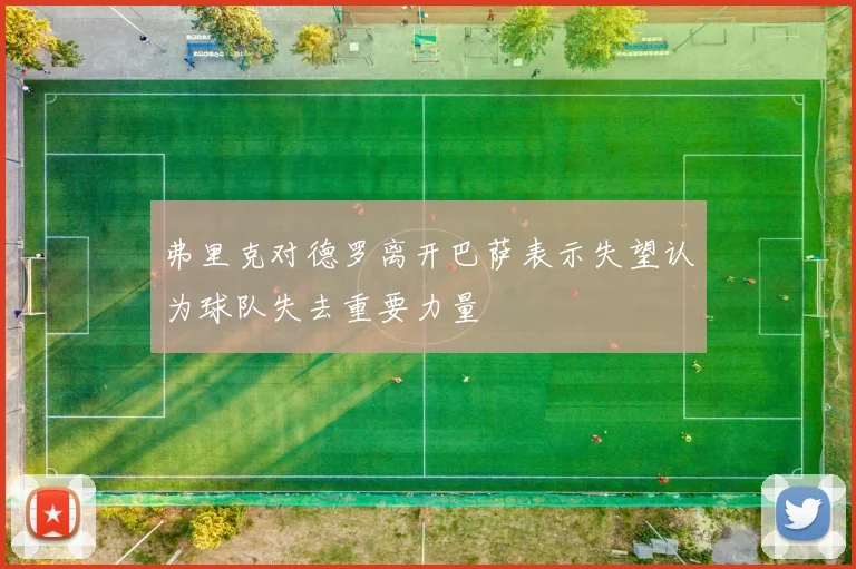 弗里克对德罗离开巴萨表示失望认为球队失去重要力量