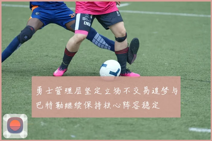 勇士管理层坚定立场不交易追梦与巴特勒继续保持核心阵容稳定