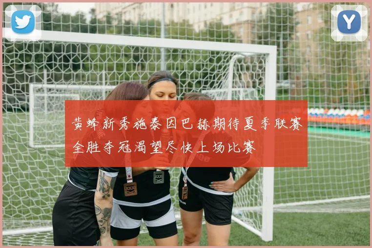 黄蜂新秀施泰因巴赫期待夏季联赛全胜夺冠渴望尽快上场比赛