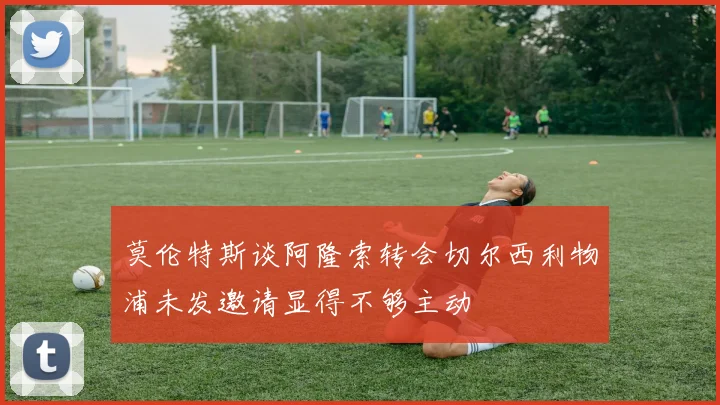 莫伦特斯谈阿隆索转会切尔西利物浦未发邀请显得不够主动