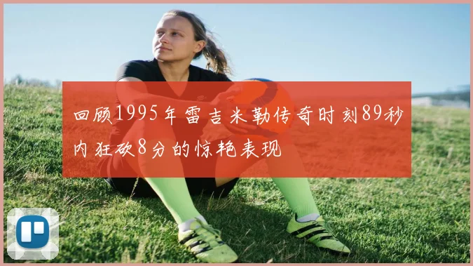 回顾1995年雷吉米勒传奇时刻89秒内狂砍8分的惊艳表现