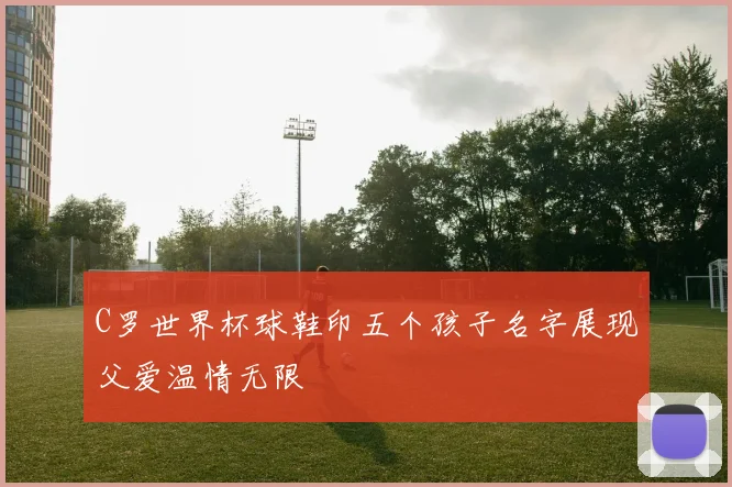 C罗世界杯球鞋印五个孩子名字展现父爱温情无限
